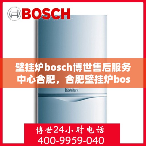 壁挂炉bosch博世售后服务中心合肥，合肥壁挂炉bosch博世售后服务中心，专业维修与贴心服务