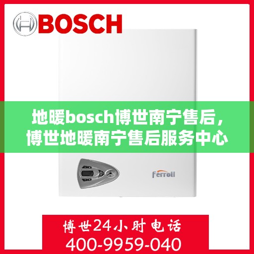 地暖bosch博世南宁售后，博世地暖南宁售后服务中心，专业维修与保养服务