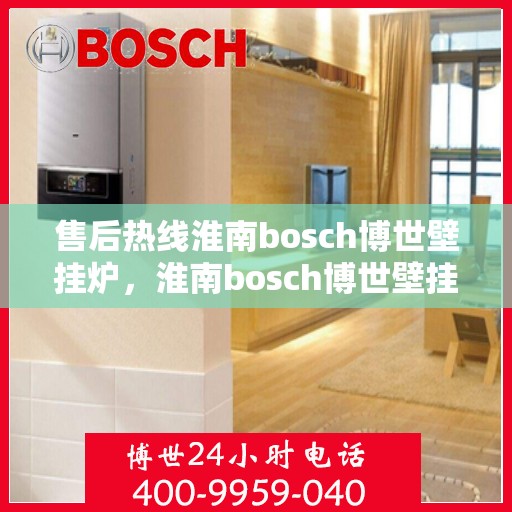 售后热线淮南bosch博世壁挂炉，淮南bosch博世壁挂炉售后热线专业服务