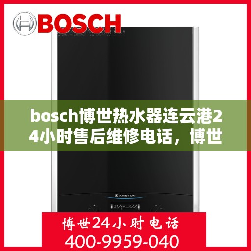 bosch博世热水器连云港24小时售后维修电话，博世热水器连云港售后维修热线全天候为您服务