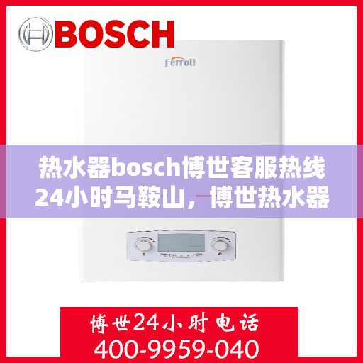 热水器bosch博世客服热线24小时马鞍山，博世热水器马鞍山24小时客服热线，全天候服务在身边