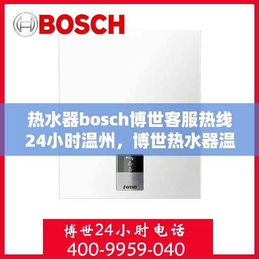 热水器bosch博世客服热线24小时温州，博世热水器温州客服热线全天候服务，专业解答您的每一个疑问