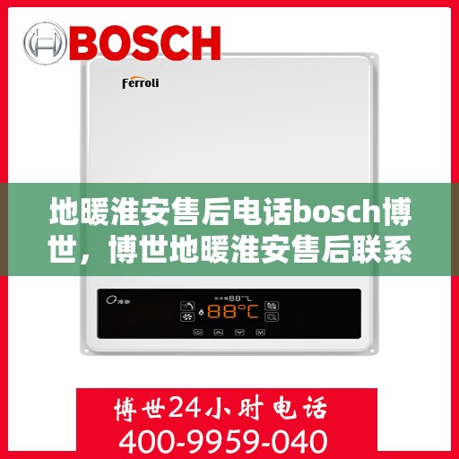 地暖淮安售后电话bosch博世，博世地暖淮安售后联系电话专业服务解析