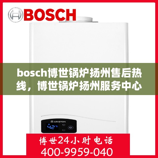 bosch博世锅炉扬州售后热线，博世锅炉扬州服务中心，专业售后热线为您解答疑问