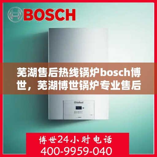 芜湖售后热线锅炉bosch博世，芜湖博世锅炉专业售后热线，全方位解决您的锅炉问题