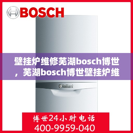 壁挂炉维修芜湖bosch博世，芜湖bosch博世壁挂炉维修专家解析与解决方案