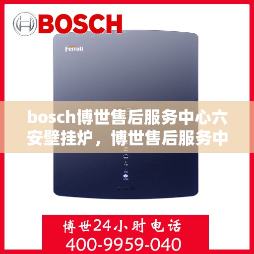 bosch博世售后服务中心六安壁挂炉，博世售后服务中心在六安为壁挂炉提供专业维修服务