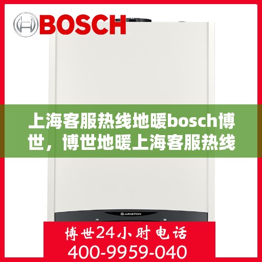 上海客服热线地暖bosch博世，博世地暖上海客服热线，专业解答与暖心服务