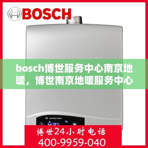 bosch博世服务中心南京地暖，博世南京地暖服务中心，专业维护与安装，温暖您的生活