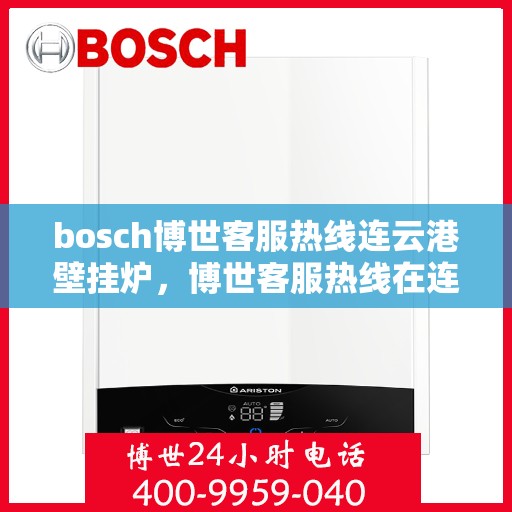 bosch博世客服热线连云港壁挂炉，博世客服热线在连云港，专业解答壁挂炉问题，温暖您的生活