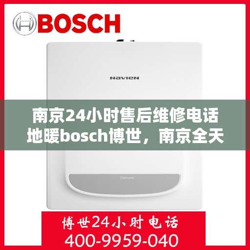 南京24小时售后维修电话地暖bosch博世，南京全天候售后维修服务，博世地暖电话专线