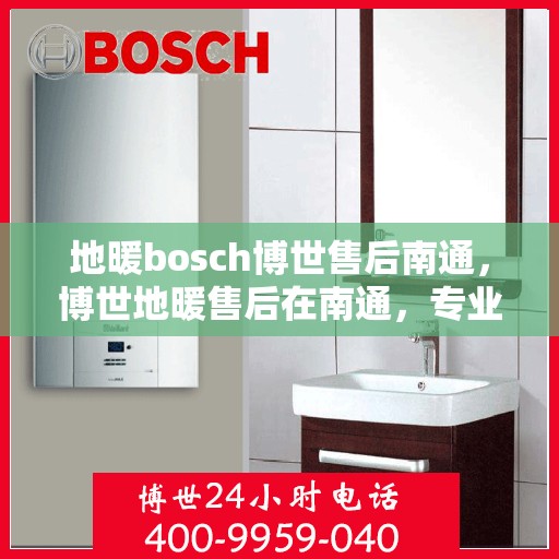 地暖bosch博世售后南通，博世地暖售后在南通，专业维修与保养服务