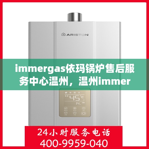 immergas依玛锅炉售后服务中心温州，温州immergas依玛锅炉售后服务中心，专业维修与贴心服务