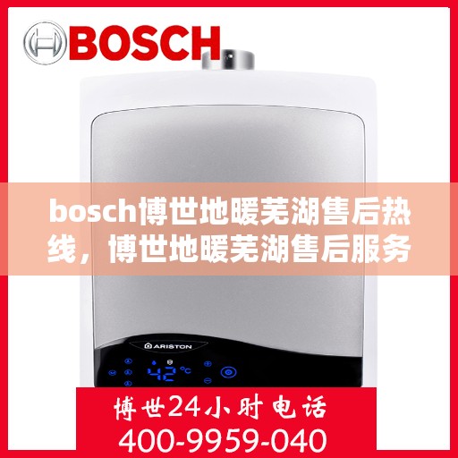 bosch博世地暖芜湖售后热线，博世地暖芜湖售后服务中心热线，专业支持与解决方案一站式服务