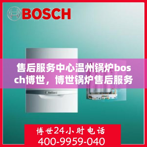 售后服务中心温州锅炉bosch博世，博世锅炉售后服务中心在温州的专业服务之旅