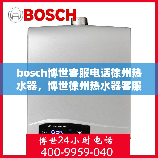 bosch博世客服电话徐州热水器，博世徐州热水器客服专线，专业售后维修与技术支持热线