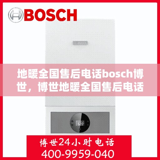 地暖全国售后电话bosch博世，博世地暖全国售后电话专业服务，售后无忧