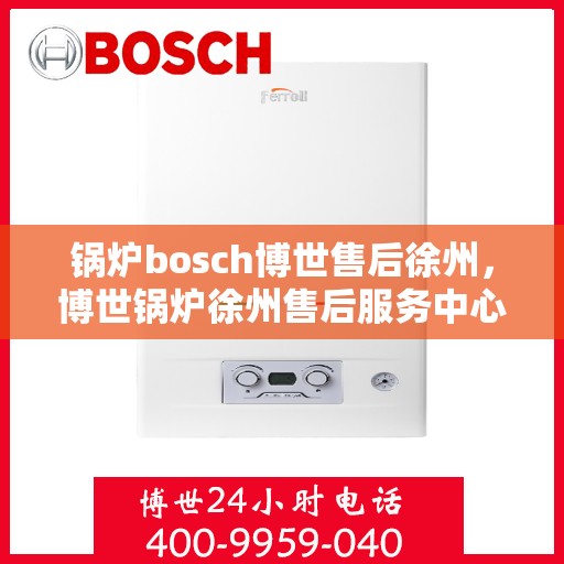 锅炉bosch博世售后徐州，博世锅炉徐州售后服务中心，专业维修与保养一站式解决方案