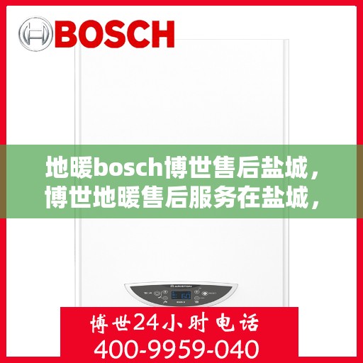 地暖bosch博世售后盐城，博世地暖售后服务在盐城，专业团队为您解决采暖问题