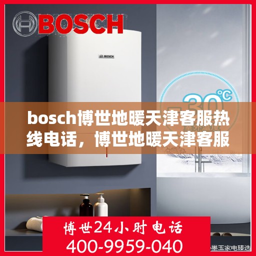 bosch博世地暖天津客服热线电话，博世地暖天津客服热线电话——专业支持与解决方案的链接