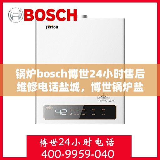 锅炉bosch博世24小时售后维修电话盐城，博世锅炉盐城售后维修电话，全天候专业维修服务保障您的锅炉运行无忧