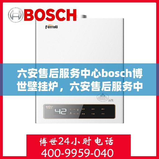 六安售后服务中心bosch博世壁挂炉，六安售后服务中心，博世壁挂炉专业维修与保养服务