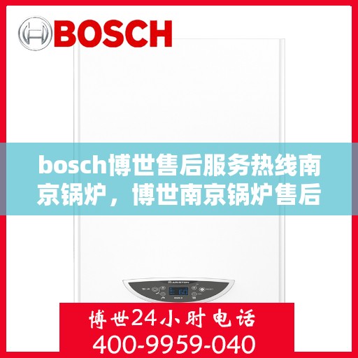 bosch博世售后服务热线南京锅炉，博世南京锅炉售后服务热线，专业解决您的锅炉问题
