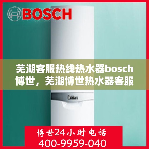 芜湖客服热线热水器bosch博世，芜湖博世热水器客服热线全面解析