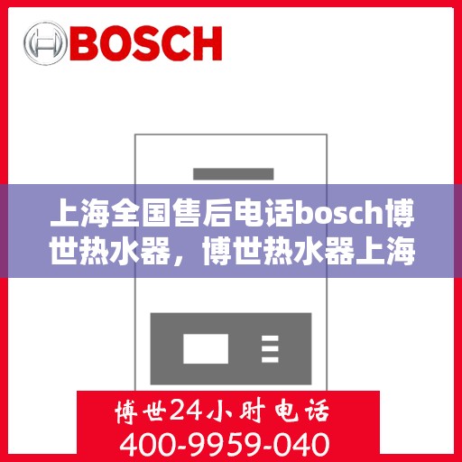 上海全国售后电话bosch博世热水器，博世热水器上海全国售后电话及服务一览