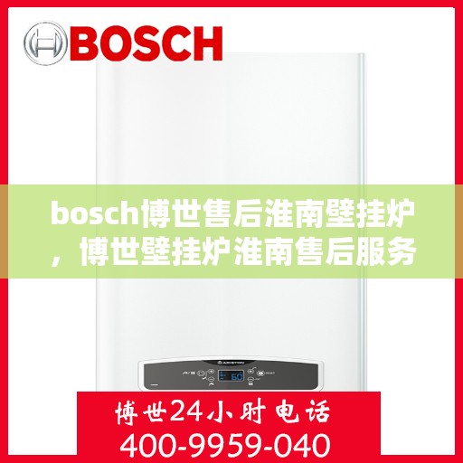bosch博世售后淮南壁挂炉，博世壁挂炉淮南售后服务中心，专业维修与保养，贴心服务暖人心