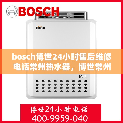 bosch博世24小时售后维修电话常州热水器，博世常州热水器售后维修热线全天候服务，专业保障您的舒适生活