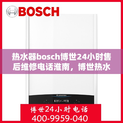 热水器bosch博世24小时售后维修电话淮南，博世热水器淮南地区全天候售后维修服务热线，专业保障您的温暖时刻