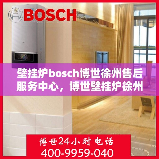 壁挂炉bosch博世徐州售后服务中心，博世壁挂炉徐州售后服务中心，专业维修与服务的温暖之选