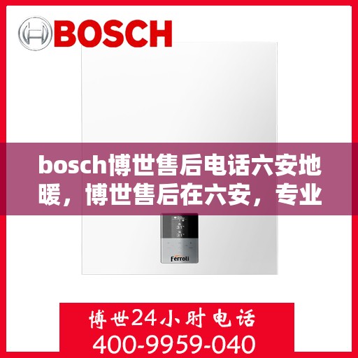 bosch博世售后电话六安地暖，博世售后在六安，专业地暖服务热线