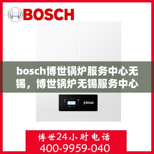 bosch博世锅炉服务中心无锡，博世锅炉无锡服务中心，专业维修与保养，一站式解决方案