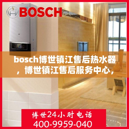 bosch博世镇江售后热水器，博世镇江售后服务中心，专业热水器维护与修理
