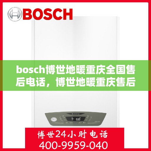 bosch博世地暖重庆全国售后电话，博世地暖重庆售后服务中心电话号码，专业服务保障您的温暖生活体验！