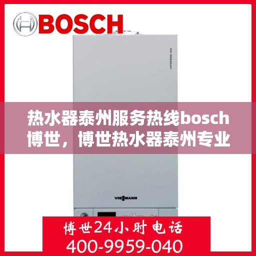热水器泰州服务热线bosch博世，博世热水器泰州专业售后热线，您的安心之选