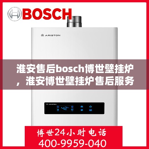 淮安售后bosch博世壁挂炉，淮安博世壁挂炉售后服务中心，专业提供bosch壁挂炉维修与保养服务