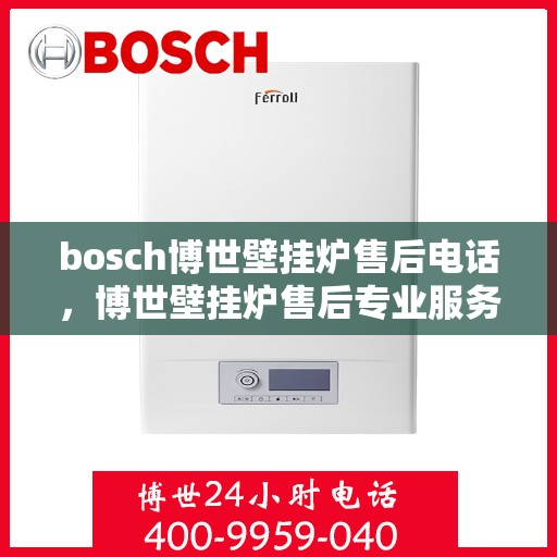 bosch博世壁挂炉售后电话，博世壁挂炉售后专业服务热线，全方位技术支持与售后保障