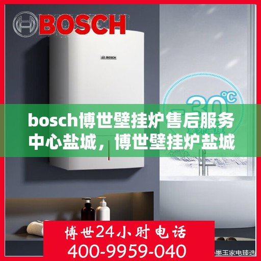 bosch博世壁挂炉售后服务中心盐城，博世壁挂炉盐城售后服务中心，专业维修，贴心服务