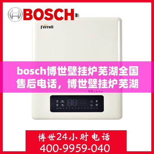bosch博世壁挂炉芜湖全国售后电话，博世壁挂炉芜湖售后服务中心电话，专业维修与技术支持热线