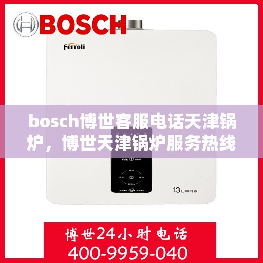 bosch博世客服电话天津锅炉，博世天津锅炉服务热线，专业客服团队为您解答疑问