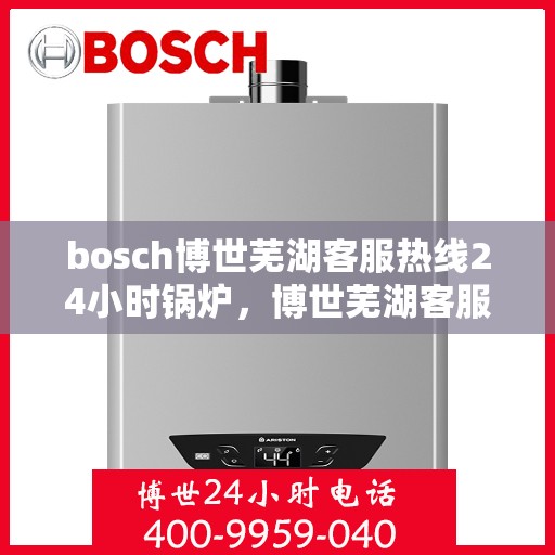 bosch博世芜湖客服热线24小时锅炉，博世芜湖客服热线全天候服务锅炉专线