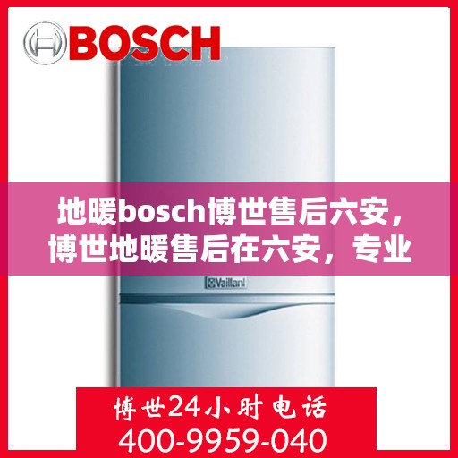 地暖bosch博世售后六安，博世地暖售后在六安，专业维修与保养服务