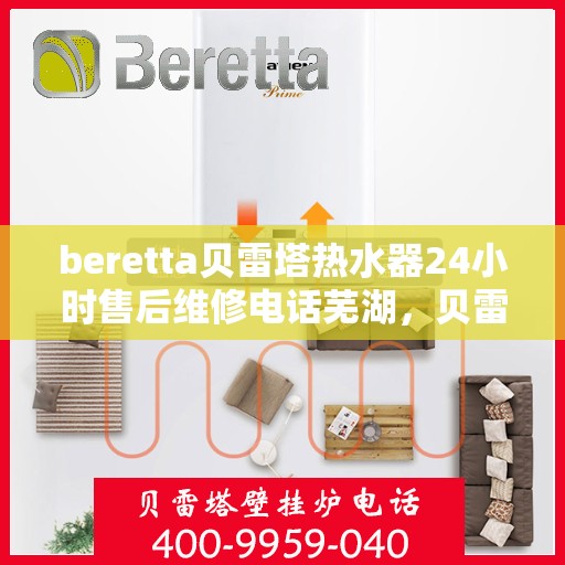 beretta贝雷塔热水器24小时售后维修电话芜湖，贝雷塔热水器芜湖售后维修电话，全天候专业维修服务热线启动！