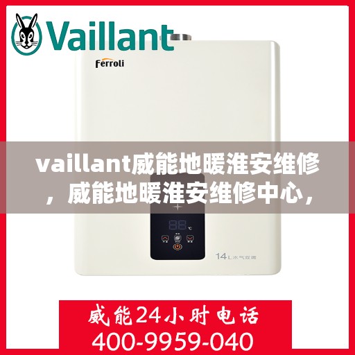 vaillant威能地暖淮安维修，威能地暖淮安维修中心，专业解决您的地暖问题