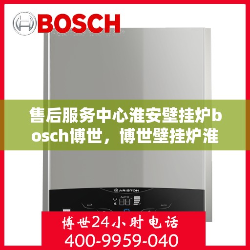 售后服务中心淮安壁挂炉bosch博世，博世壁挂炉淮安售后服务中心，专业维修与贴心服务