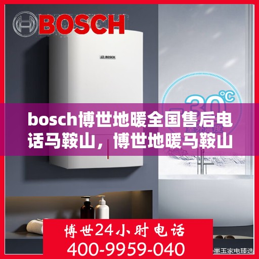 bosch博世地暖全国售后电话马鞍山，博世地暖马鞍山售后热线及全国服务网点全解析