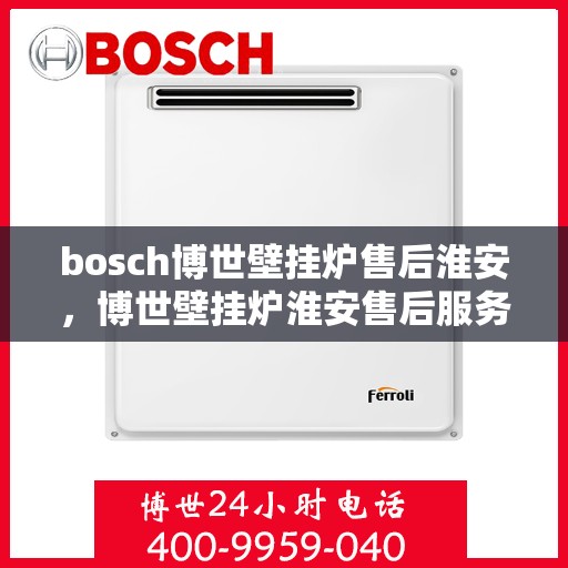 bosch博世壁挂炉售后淮安，博世壁挂炉淮安售后服务中心，专业提供维修与保养服务
